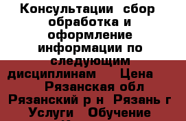 Консультации, сбор, обработка и оформление информации по следующим дисциплинам.  › Цена ­ 830 - Рязанская обл., Рязанский р-н, Рязань г. Услуги » Обучение. Курсы   